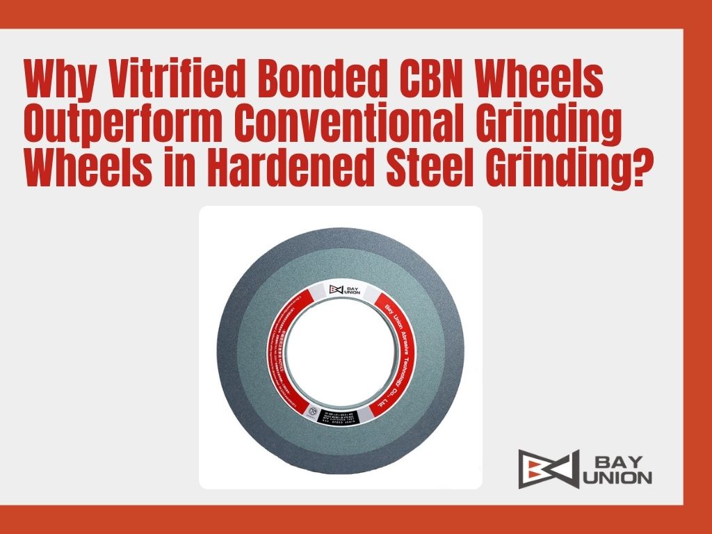 Why Vitrified Bonded CBN Wheels Outperform Conventional Grinding Wheels in Hardened Steel Grinding?