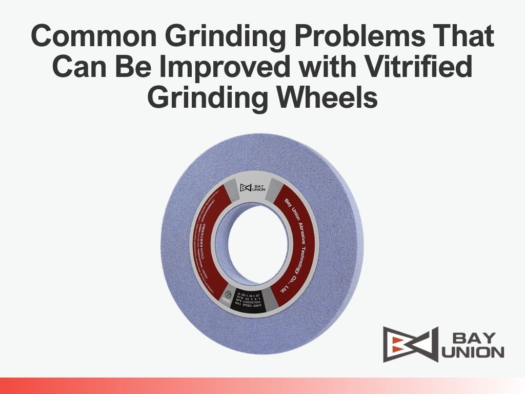 Common Grinding Problems That Can Be Improved with Vitrified Grinding Wheels